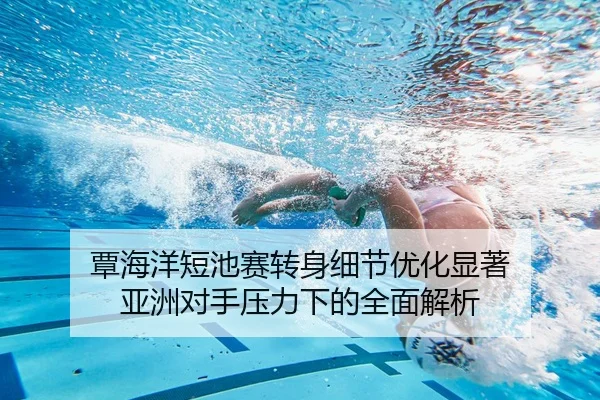 覃海洋短池赛转身细节优化显著 亚洲对手压力下的全面解析