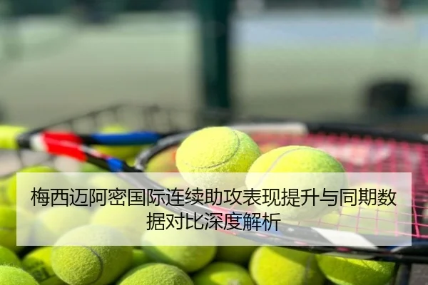 梅西迈阿密国际连续助攻表现提升与同期数据对比深度解析