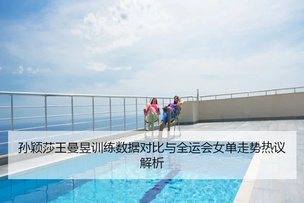 孙颖莎王曼昱训练数据对比与全运会女单走势热议解析