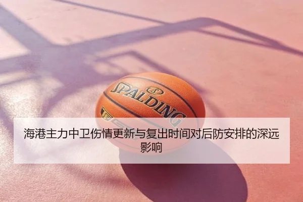 海港主力中卫伤情更新与复出时间对后防安排的深远影响